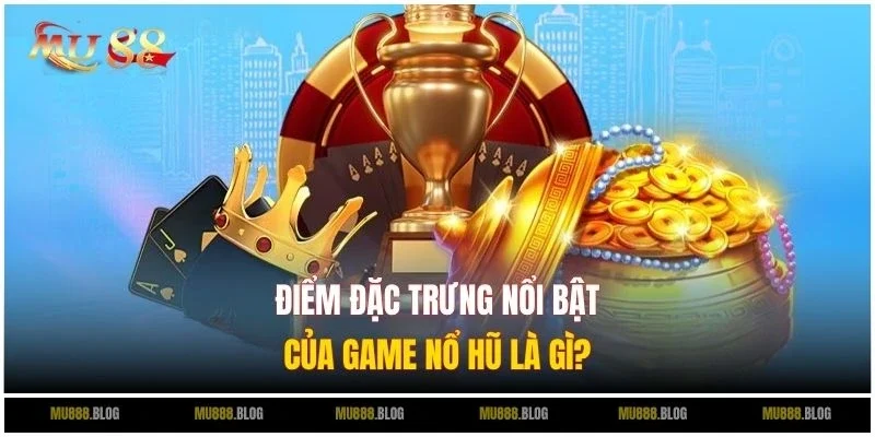 Điểm đặc trưng nổi bật của game Nổ Hũ là gì?