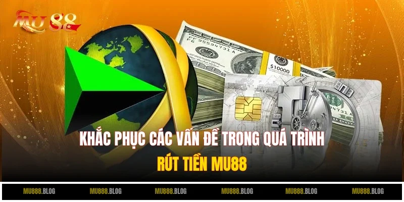 Hướng giải quyết các vấn đề phát sinh khi rút tiền MU88