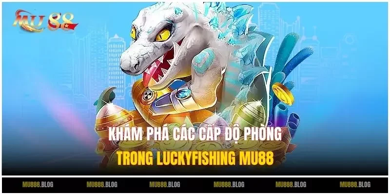 Khám phá các cấp độ phòng trong LuckyFishing MU88